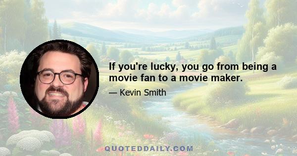 If you're lucky, you go from being a movie fan to a movie maker.