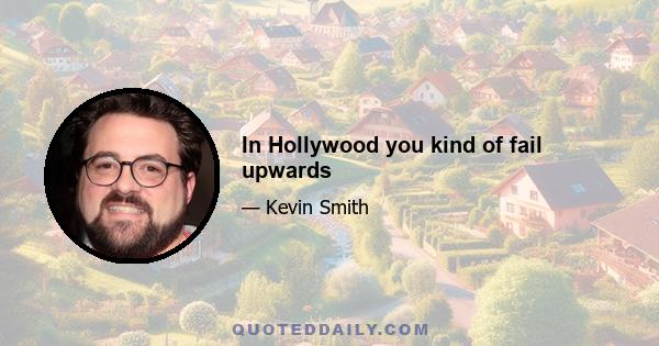 In Hollywood you kind of fail upwards