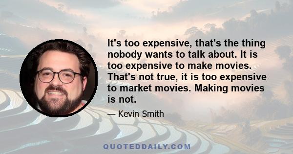 It's too expensive, that's the thing nobody wants to talk about. It is too expensive to make movies. That's not true, it is too expensive to market movies. Making movies is not.