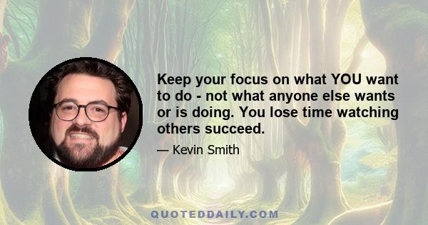 Keep your focus on what YOU want to do - not what anyone else wants or is doing. You lose time watching others succeed.