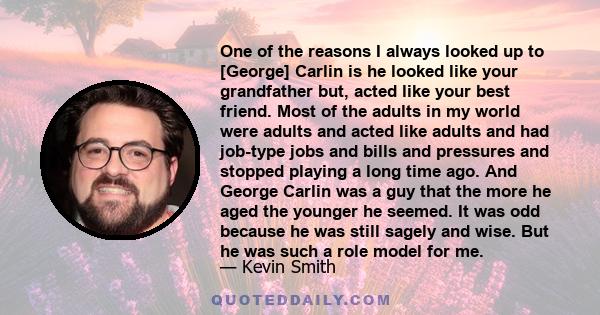 One of the reasons I always looked up to [George] Carlin is he looked like your grandfather but, acted like your best friend. Most of the adults in my world were adults and acted like adults and had job-type jobs and