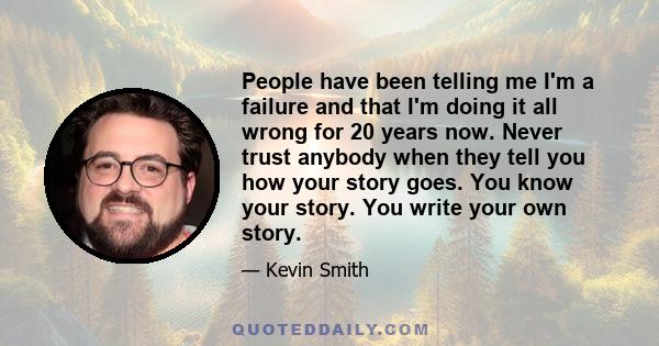 People have been telling me I'm a failure and that I'm doing it all wrong for 20 years now. Never trust anybody when they tell you how your story goes. You know your story. You write your own story.