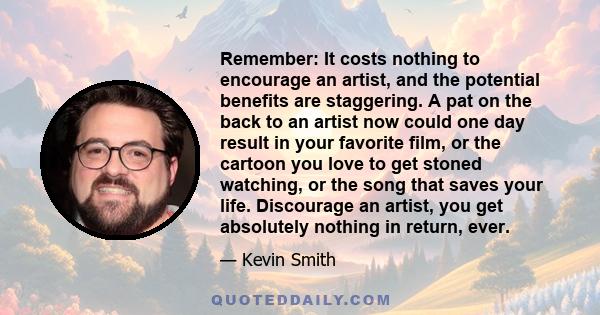 Remember: It costs nothing to encourage an artist, and the potential benefits are staggering. A pat on the back to an artist now could one day result in your favorite film, or the cartoon you love to get stoned