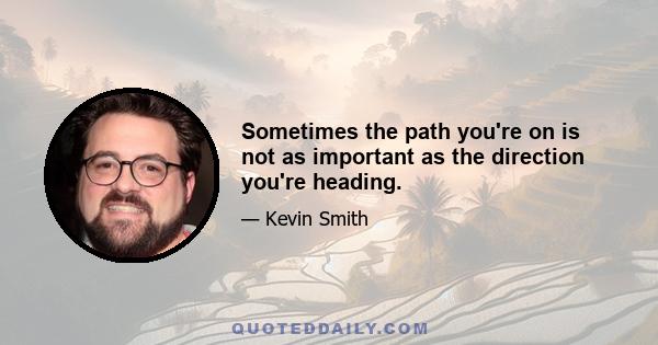 Sometimes the path you're on is not as important as the direction you're heading.