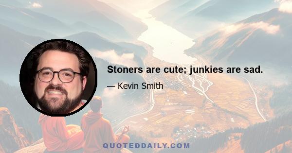 Stoners are cute; junkies are sad.