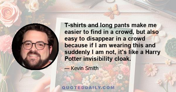 T-shirts and long pants make me easier to find in a crowd, but also easy to disappear in a crowd because if I am wearing this and suddenly I am not, it's like a Harry Potter invisibility cloak.