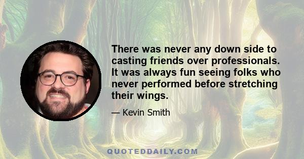 There was never any down side to casting friends over professionals. It was always fun seeing folks who never performed before stretching their wings.