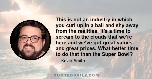 This is not an industry in which you curl up in a ball and shy away from the realities. It's a time to scream to the clouds that we're here and we've got great values and great prices. What better time to do that than