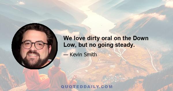 We love dirty oral on the Down Low, but no going steady.