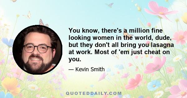 You know, there's a million fine looking women in the world, dude, but they don't all bring you lasagna at work. Most of 'em just cheat on you.