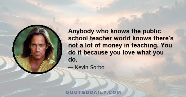 Anybody who knows the public school teacher world knows there's not a lot of money in teaching. You do it because you love what you do.