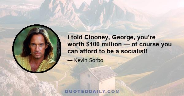 I told Clooney, George, you’re worth $100 million — of course you can afford to be a socialist!