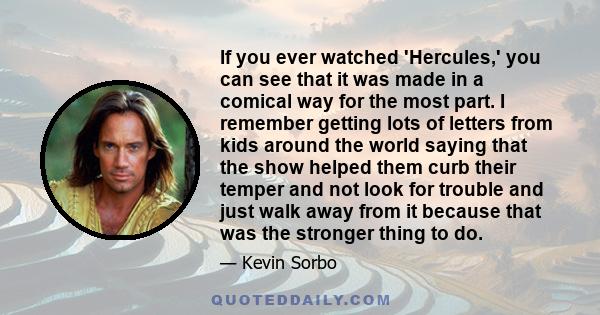 If you ever watched 'Hercules,' you can see that it was made in a comical way for the most part. I remember getting lots of letters from kids around the world saying that the show helped them curb their temper and not