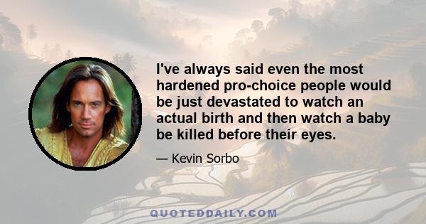 I've always said even the most hardened pro-choice people would be just devastated to watch an actual birth and then watch a baby be killed before their eyes.