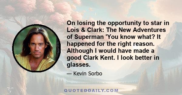 On losing the opportunity to star in Lois & Clark: The New Adventures of Superman 'You know what? It happened for the right reason. Although I would have made a good Clark Kent. I look better in glasses.