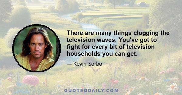 There are many things clogging the television waves. You've got to fight for every bit of television households you can get.