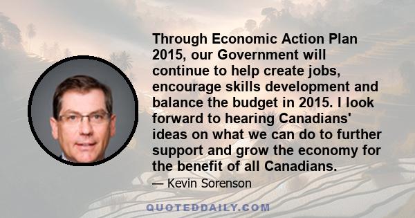 Through Economic Action Plan 2015, our Government will continue to help create jobs, encourage skills development and balance the budget in 2015. I look forward to hearing Canadians' ideas on what we can do to further