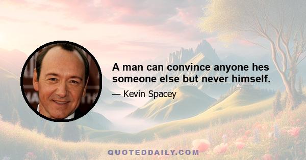 A man can convince anyone hes someone else but never himself.