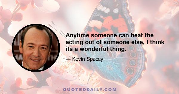 Anytime someone can beat the acting out of someone else, I think its a wonderful thing.