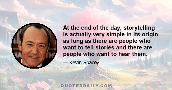 At the end of the day, storytelling is actually very simple in its origin as long as there are people who want to tell stories and there are people who want to hear them.