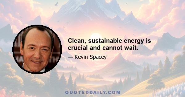 Clean, sustainable energy is crucial and cannot wait.