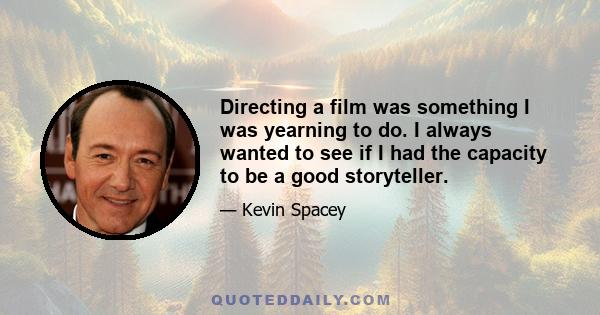 Directing a film was something I was yearning to do. I always wanted to see if I had the capacity to be a good storyteller.