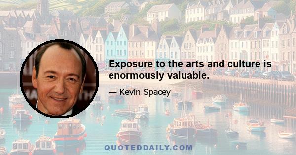 Exposure to the arts and culture is enormously valuable.