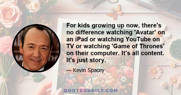 For kids growing up now, there's no difference watching 'Avatar' on an iPad or watching YouTube on TV or watching 'Game of Thrones' on their computer. It's all content. It's just story.