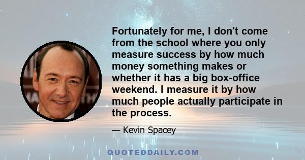 Fortunately for me, I don't come from the school where you only measure success by how much money something makes or whether it has a big box-office weekend. I measure it by how much people actually participate in the