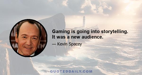 Gaming is going into storytelling. It was a new audience.