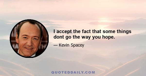 I accept the fact that some things dont go the way you hope.