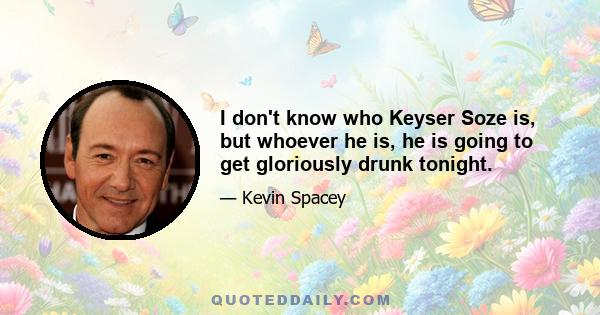 I don't know who Keyser Soze is, but whoever he is, he is going to get gloriously drunk tonight.