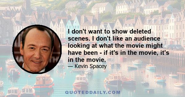 I don't want to show deleted scenes. I don't like an audience looking at what the movie might have been - if it's in the movie, it's in the movie.