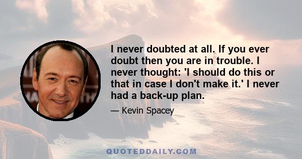 I never doubted at all. If you ever doubt then you are in trouble. I never thought: 'I should do this or that in case I don't make it.' I never had a back-up plan.