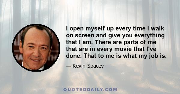 I open myself up every time I walk on screen and give you everything that I am. There are parts of me that are in every movie that I've done. That to me is what my job is.