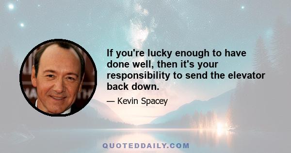 If you're lucky enough to have done well, then it's your responsibility to send the elevator back down.