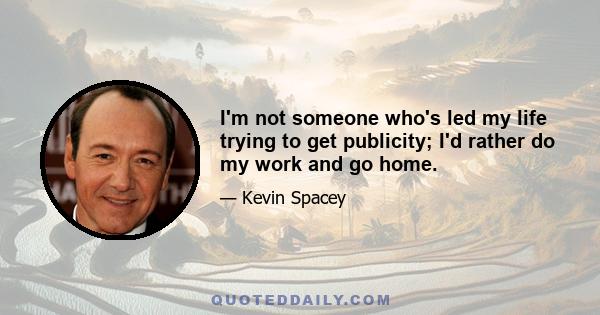 I'm not someone who's led my life trying to get publicity; I'd rather do my work and go home.