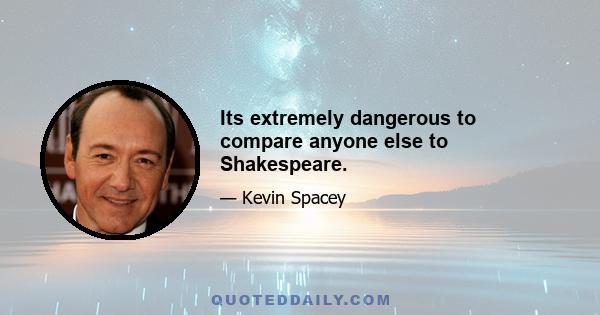 Its extremely dangerous to compare anyone else to Shakespeare.