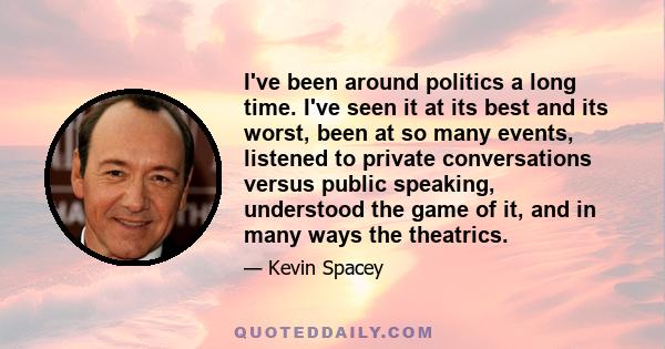 I've been around politics a long time. I've seen it at its best and its worst, been at so many events, listened to private conversations versus public speaking, understood the game of it, and in many ways the theatrics.