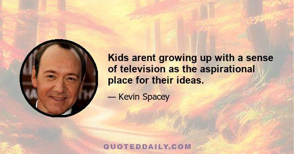 Kids arent growing up with a sense of television as the aspirational place for their ideas.