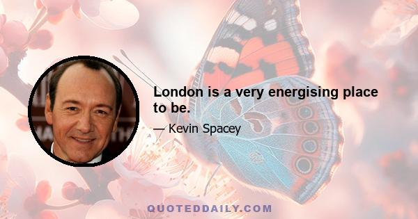 London is a very energising place to be.