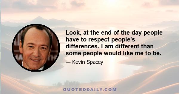 Look, at the end of the day people have to respect people's differences. I am different than some people would like me to be.