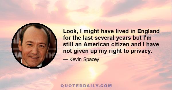 Look, I might have lived in England for the last several years but I'm still an American citizen and I have not given up my right to privacy.