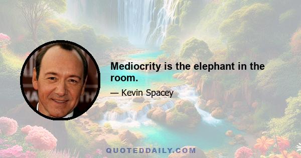 Mediocrity is the elephant in the room.