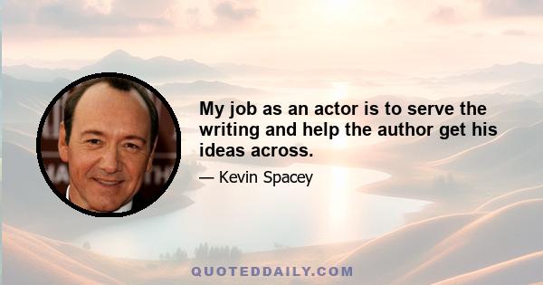 My job as an actor is to serve the writing and help the author get his ideas across.