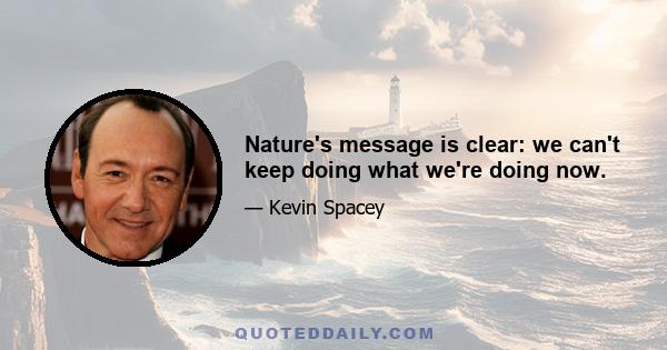 Nature's message is clear: we can't keep doing what we're doing now.