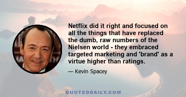 Netflix did it right and focused on all the things that have replaced the dumb, raw numbers of the Nielsen world - they embraced targeted marketing and 'brand' as a virtue higher than ratings.