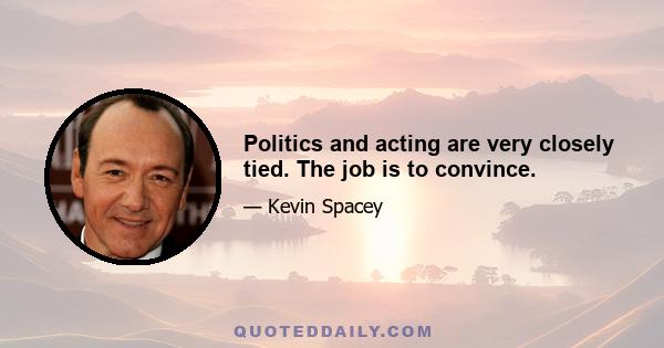 Politics and acting are very closely tied. The job is to convince.