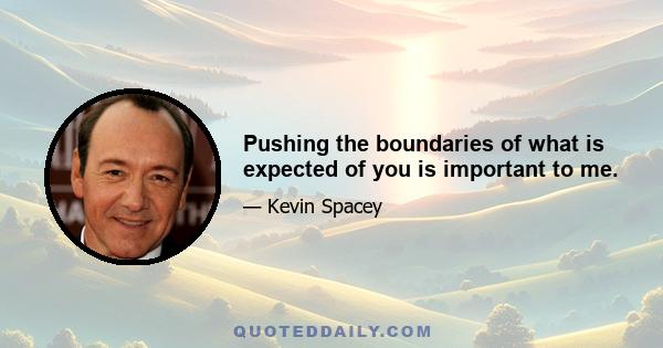 Pushing the boundaries of what is expected of you is important to me.