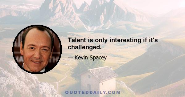 Talent is only interesting if it's challenged.